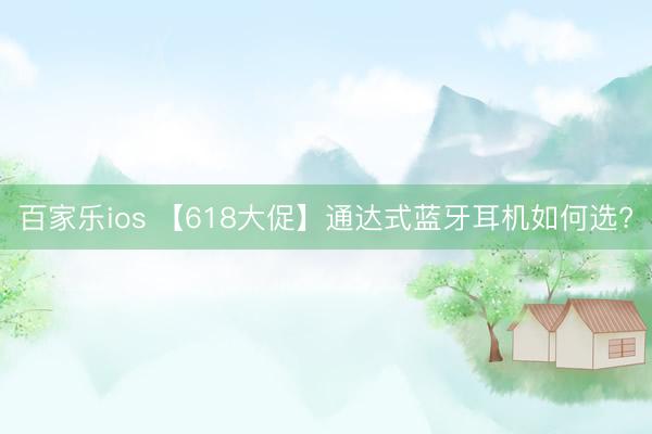 百家乐ios 【618大促】通达式蓝牙耳机如何选?