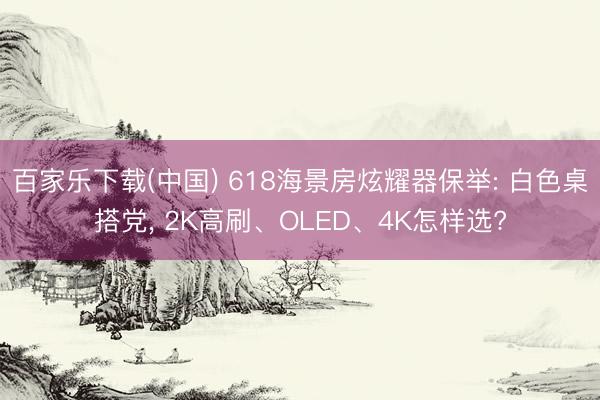 百家乐下载(中国) 618海景房炫耀器保举: 白色桌搭党, 