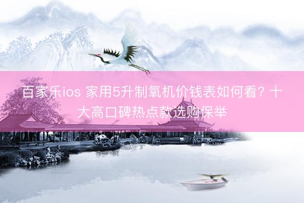 百家乐ios 家用5升制氧机价钱表如何看? 十大高口碑热点款选购保举