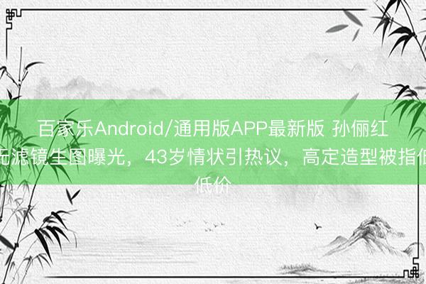 百家乐Android/通用版APP最新版 孙俪红毯无滤镜生图