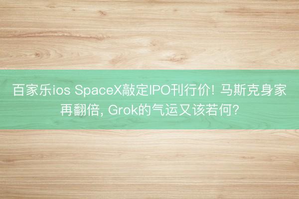 百家乐ios SpaceX敲定IPO刊行价! 马斯克身家再翻倍， Grok的气运又该若何?