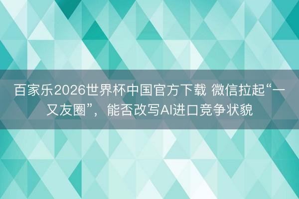 百家乐2026世界杯中国官方下载 微信拉起“一又友圈”，能否改写AI进口竞争状貌