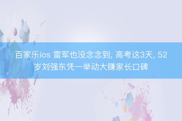 百家乐ios 雷军也没念念到， 高考这3天， 52岁刘强东凭一举动大赚家长口碑