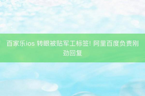 百家乐ios 转眼被贴军工标签! 阿里百度负责刚劲回复