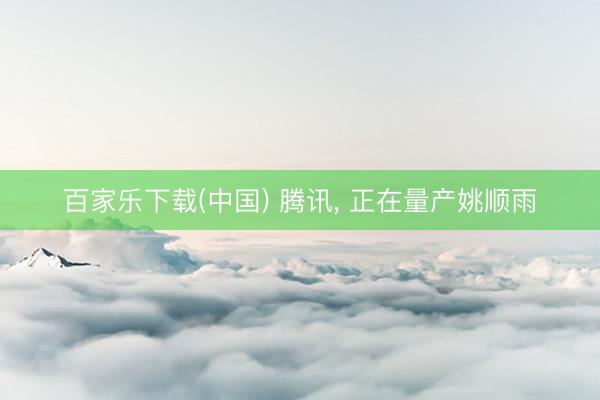百家乐下载(中国) 腾讯， 正在量产姚顺雨