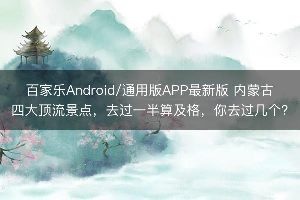 百家乐Android/通用版APP最新版 内蒙古四大顶流景点，去过一半算及格，你去过几个？