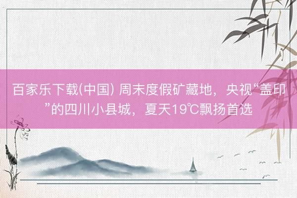 百家乐下载(中国) 周末度假矿藏地,央视“盖印”的四川小县城,夏天19℃飘扬首选