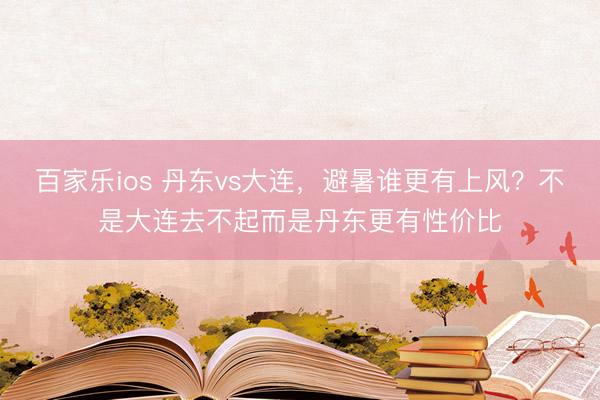 百家乐ios 丹东vs大连，避暑谁更有上风？不是大连去不起而是丹东更有性价比