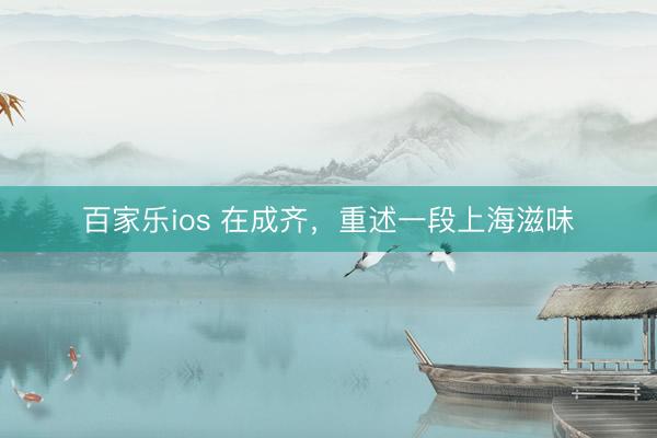 百家乐ios 在成齐，重述一段上海滋味