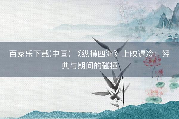 百家乐下载(中国) 《纵横四海》上映遇冷：经典与期间的碰撞