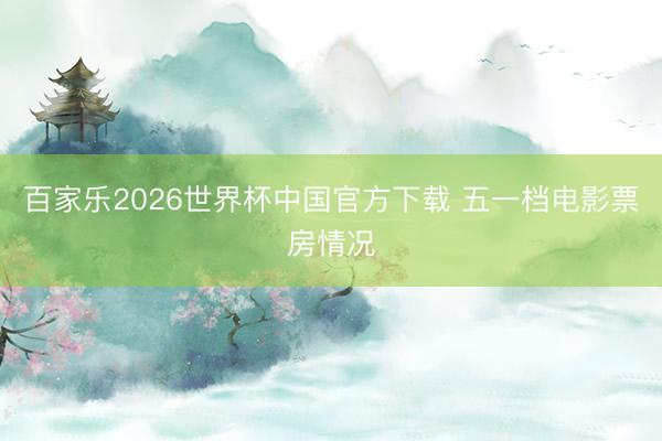 百家乐2026世界杯中国官方下载 五一档电影票房情况