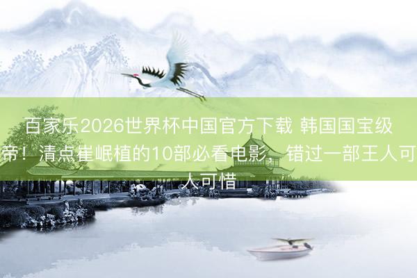 百家乐2026世界杯中国官方下载 韩国国宝级影帝！清点崔岷植的10部必看电影，错过一部王人可惜