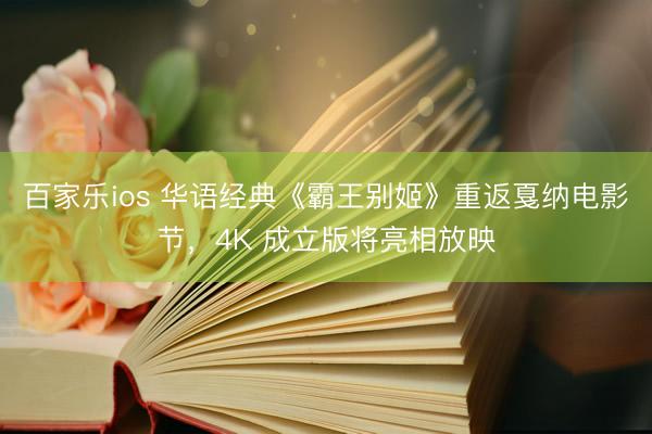 百家乐ios 华语经典《霸王别姬》重返戛纳电影节，4K 成立版将亮相放映