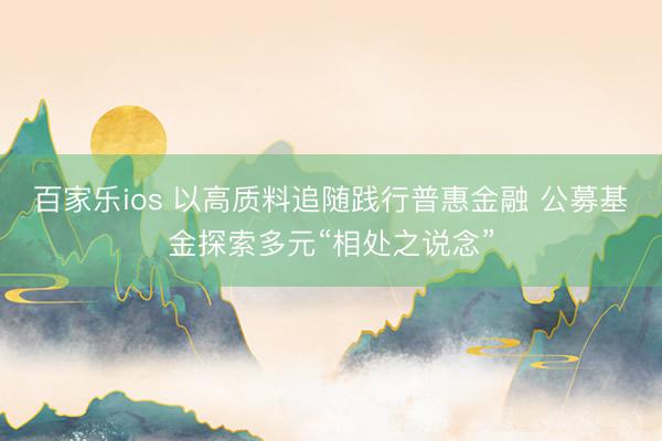 百家乐ios 以高质料追随践行普惠金融 公募基金探索多元“相处之说念”