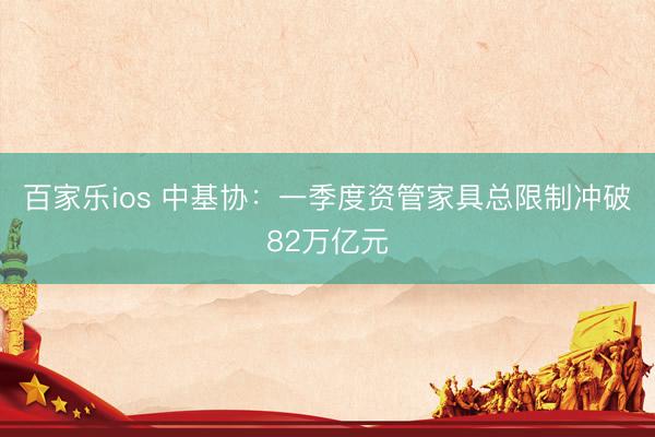 百家乐ios 中基协：一季度资管家具总限制冲破82万亿元