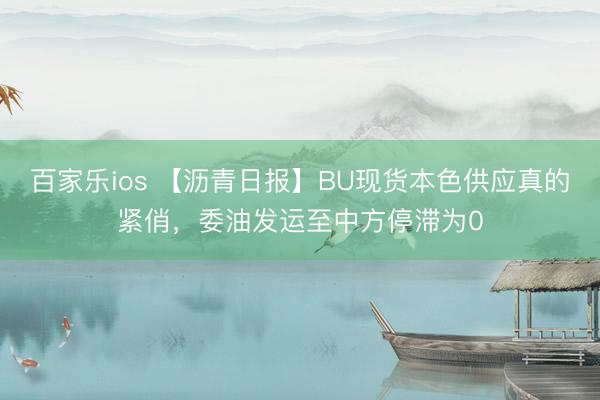 百家乐ios 【沥青日报】BU现货本色供应真的紧俏，委油发运至中方停滞为0