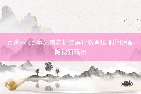 百家乐ios 苹果首款折叠屏行将登场 时间适配隐秘新玩法
