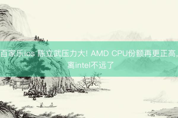 百家乐ios 陈立武压力大! AMD CPU份额再更正高， 离intel不远了
