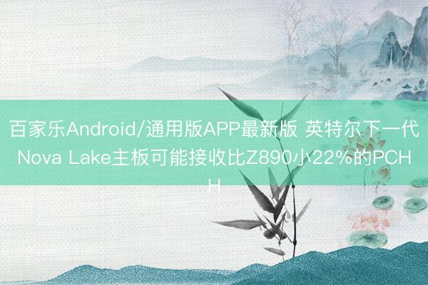 百家乐Android/通用版APP最新版 英特尔下一代Nova Lake主板可能接收比Z890小22%的PCH
