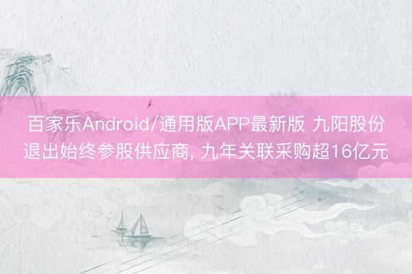百家乐Android/通用版APP最新版 九阳股份退出始终参股供应商， 九年关联采购超16亿元