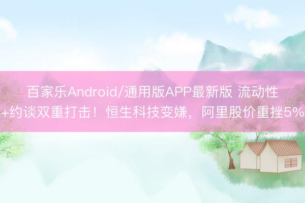 百家乐Android/通用版APP最新版 流动性+约谈双重打击！恒生科技变嫌，阿里股价重挫5%
