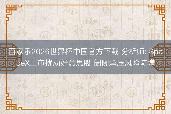 百家乐2026世界杯中国官方下载 分析师: SpaceX上市扰动好意思股 阛阓承压风险陡增