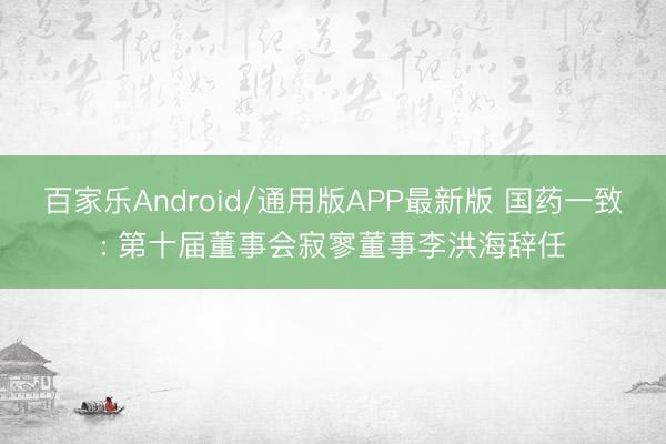 百家乐Android/通用版APP最新版 国药一致: 第十届董事会寂寥董事李洪海辞任
