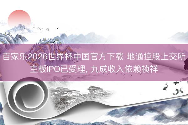 百家乐2026世界杯中国官方下载 地通控股上交所主板IPO已受理， 九成收入依赖祯祥
