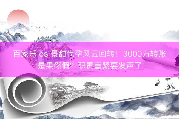 百家乐ios 景甜代孕风云回转！3000万转账是果然假？职责室紧要发声了