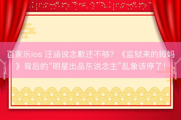 百家乐ios 汪涵说念歉还不够？《监狱来的姆妈》背后的“明星出品东说念主”乱象该停了！