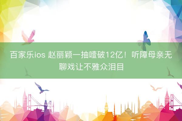 百家乐ios 赵丽颖一抽噎破12亿！听障母亲无聊戏让不雅众泪目