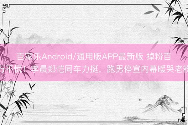 百家乐Android/通用版APP最新版 掉粉百万不慌！李晨郑恺同车力挺，跑男停宣内幕暖哭老粉
