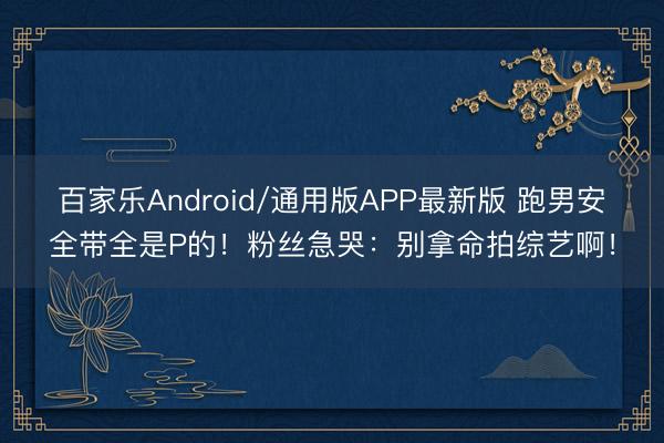 百家乐Android/通用版APP最新版 跑男安全带全是P的!粉丝急哭:别拿命拍综艺啊!
