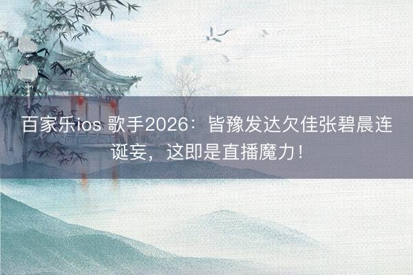 百家乐ios 歌手2026：皆豫发达欠佳张碧晨连诞妄，这即是直播魔力！
