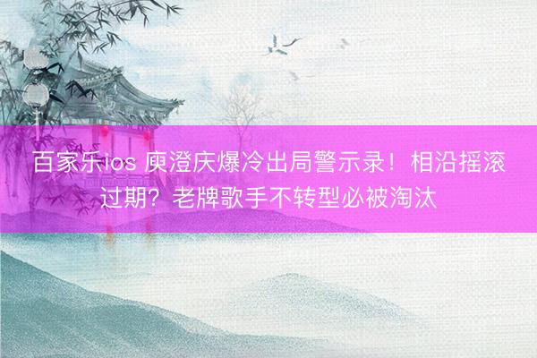 百家乐ios 庾澄庆爆冷出局警示录！相沿摇滚过期？老牌歌手不转型必被淘汰