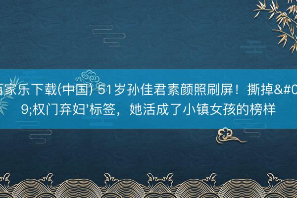 百家乐下载(中国) 51岁孙佳君素颜照刷屏！撕掉'权门弃妇'标签，她活成了小镇女孩的榜样