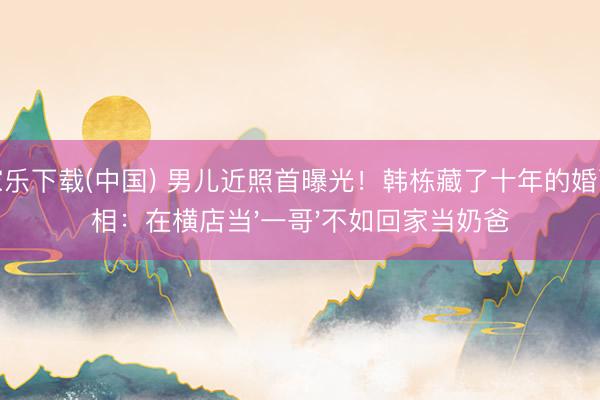 百家乐下载(中国) 男儿近照首曝光！韩栋藏了十年的婚配真相：在横店当'一哥'不如回家当奶爸