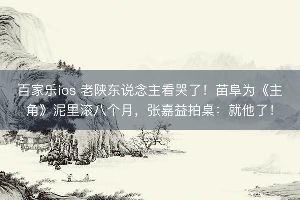 百家乐ios 老陕东说念主看哭了！苗阜为《主角》泥里滚八个月，张嘉益拍桌：就他了！