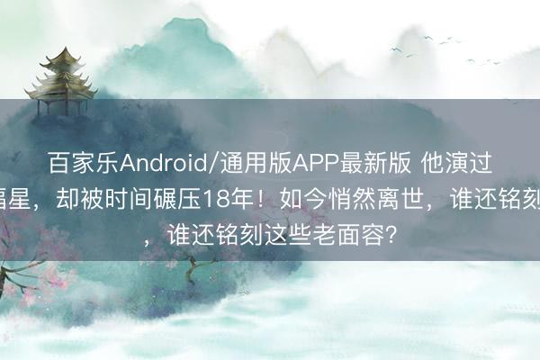 百家乐Android/通用版APP最新版 他演过《西纪行》福星，却被时间碾压18年！如今悄然离世，谁还铭刻这些老面容？
