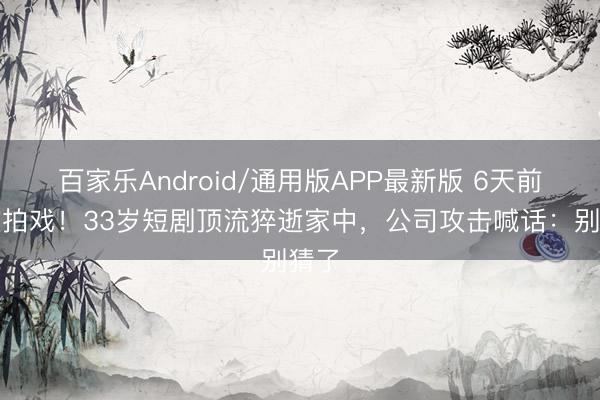 百家乐Android/通用版APP最新版 6天前还在拍戏！33岁短剧顶流猝逝家中，公司攻击喊话：别猜了