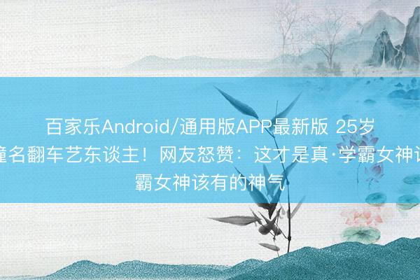 百家乐Android/通用版APP最新版 25岁港大硕士撞名翻车艺东谈主！网友怒赞：这才是真·学霸女神该有的神气