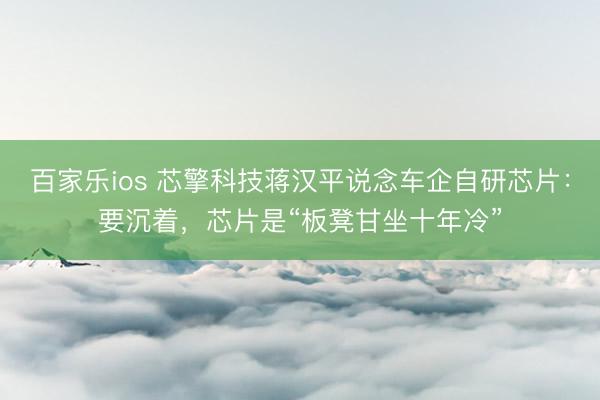 百家乐ios 芯擎科技蒋汉平说念车企自研芯片：要沉着，芯片是“板凳甘坐十年冷”
