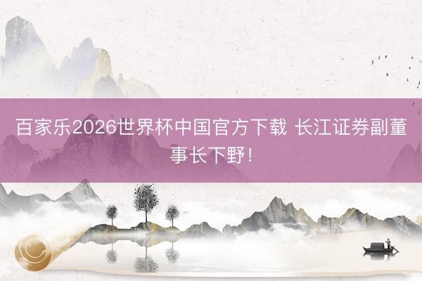 百家乐2026世界杯中国官方下载 长江证券副董事长下野！