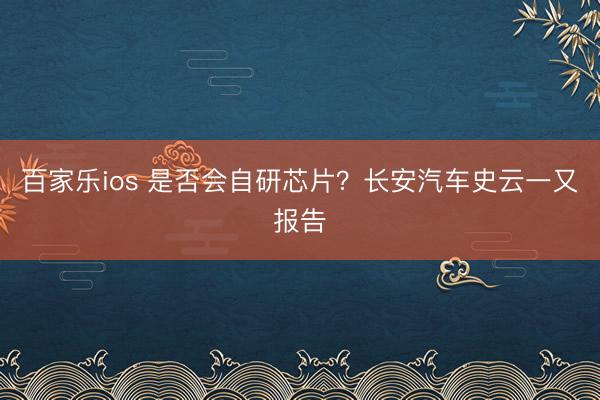 百家乐ios 是否会自研芯片？长安汽车史云一又报告
