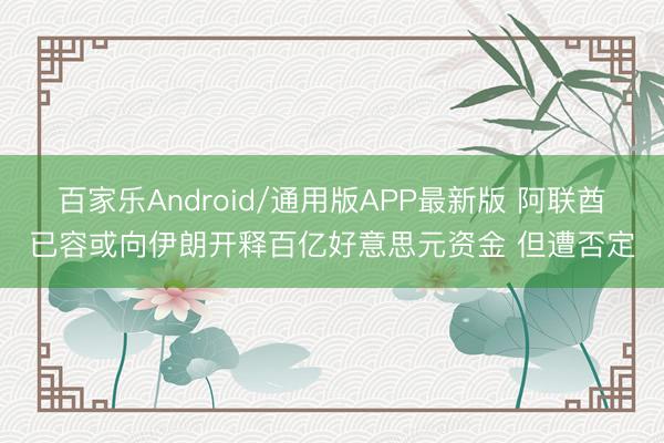 百家乐Android/通用版APP最新版 阿联酋已容或向伊朗开释百亿好意思元资金 但遭否定