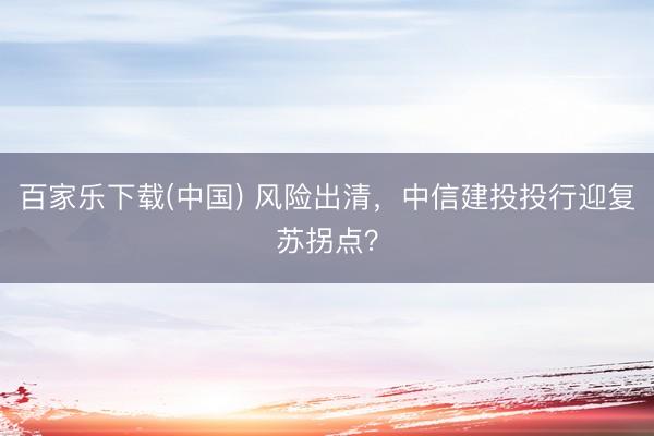 百家乐下载(中国) 风险出清，中信建投投行迎复苏拐点？