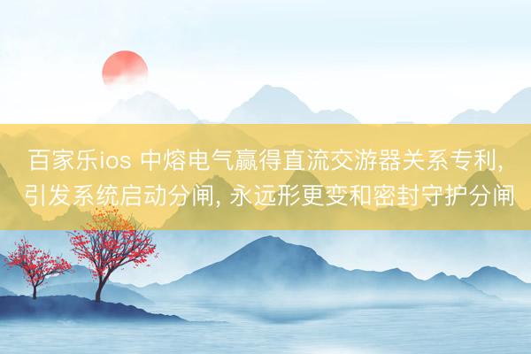 百家乐ios 中熔电气赢得直流交游器关系专利, 引发系统启动分闸, 永远形更变和密封守护分闸
