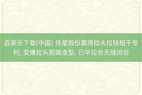 百家乐下载(中国) 伟星股份赢得拉头拉链相干专利， 变嫌拉头前端造型， 已毕拉合无缝闭合