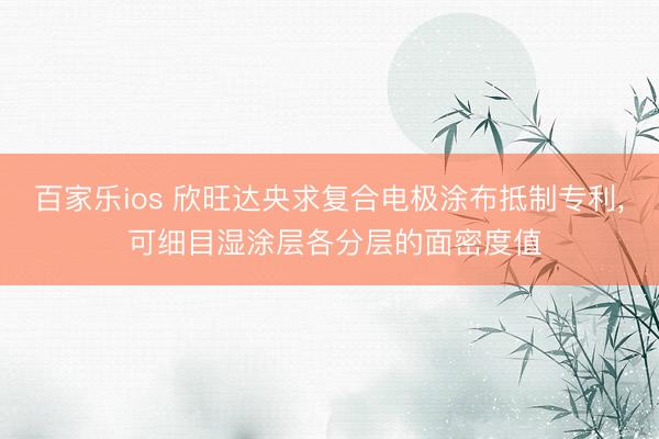 百家乐ios 欣旺达央求复合电极涂布抵制专利, 可细目湿涂层各分层的面密度值