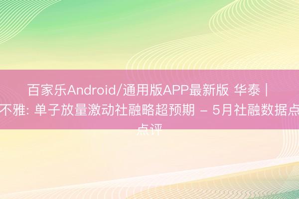百家乐Android/通用版APP最新版 华泰 | 宏不雅: 单子放量激动社融略超预期 - 5月社融数据点评